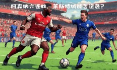 开云体育登录-阿森纳主场击败莱斯特城，保住欧战希望