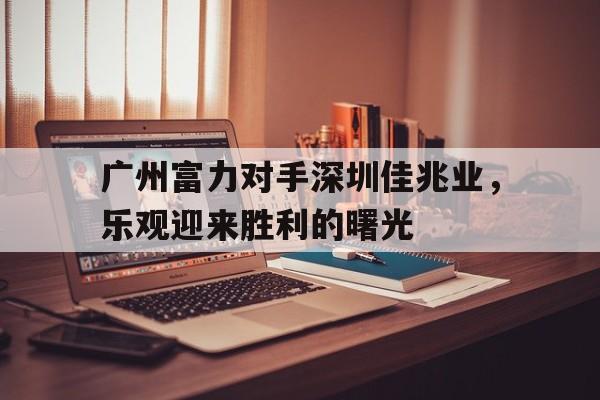 广州富力对手深圳佳兆业，乐观迎来胜利的曙光的简单介绍